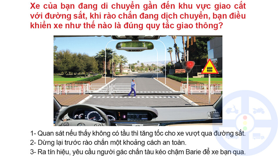 Xe của bạn đang di chuyển gần đến khu vực giao cắt với đường sắt, khi rào chắn đang dịch chuyển, bạn điều khiển xe như thế nào là đứng quy tắc giao thông?
